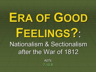 ERA OF GOOD
 FEELINGS?:
Nationalism & Sectionalism
  after the War of 1812
            A07E
           7.10.8
 