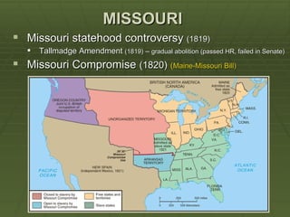 MISSOURI
 Missouri statehood controversy (1819)
      Tallmadge Amendment (1819) – gradual abolition (passed HR, failed in Senate)
 Missouri Compromise (1820) (Maine-Missouri Bill)
 