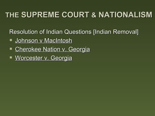 THE SUPREME COURT & NATIONALISM

Resolution of Indian Questions [Indian Removal]
 Johnson v MacIntosh
 Cherokee Nation v. Georgia
 Worcester v. Georgia
 