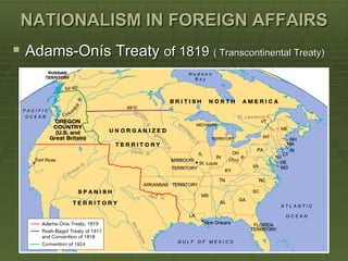 NATIONALISM IN FOREIGN AFFAIRS
 Adams-Onís Treaty of 1819 ( Transcontinental Treaty)
 
