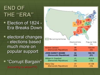 END OF
THE “ERA”
 Election of 1824 -
 Era Breaks Down

 electoral changes
 - elections based
 much more on
 popular support

 “Corrupt Bargain”
 (according to whom???)
 
