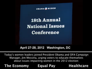 April 27-28, 2012 Washington, DC

Today’s women leaders joined President Obama and OFA Campaign
   Manager, Jim Messina, urging voters to educate themselves
       about issues impacting women in the 2012 election:

The Economy             Equal Pay             Healthcare
 
