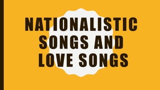 NATIONALISTIC
SONGS AND
LOVE SONGS
 