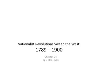 Nationalist Revolutions Sweep the West:
1789—1900
Chapter 24
pgs. 601—623
 