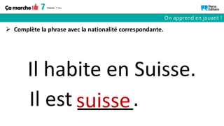 Il est _____.
suisse
Il habite en Suisse.
 Complète la phrase avec la nationalité correspondante.
On apprend en jouant !
 