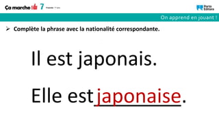 Elle est________
Il est japonais.
japonaise.
 Complète la phrase avec la nationalité correspondante.
On apprend en jouant !
 