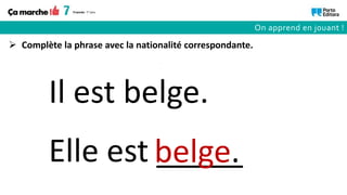 Elle est _____
Il est belge.
belge.
 Complète la phrase avec la nationalité correspondante.
On apprend en jouant !
 