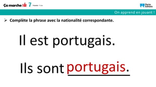 Ils sont ________
Il est portugais.
portugais.
 Complète la phrase avec la nationalité correspondante.
On apprend en jouant !
 