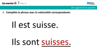 Ils sont ______
Il est suisse.
suisses.
 Complète la phrase avec la nationalité correspondante.
On apprend en jouant !
 