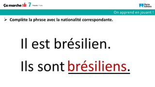 Ils sont ________
Il est brésilien.
brésiliens.
 Complète la phrase avec la nationalité correspondante.
On apprend en jouant !
 