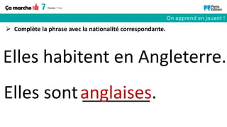 Elles sont _______
Elles habitent en Angleterre.
anglaises.
 Complète la phrase avec la nationalité correspondante.
On apprend en jouant !
 