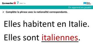Elles sont ________
Elles habitent en Italie.
italiennes.
 Complète la phrase avec la nationalité correspondante.
On apprend en jouant !
 