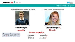 Il est français. Elle est française.
Antoine Griezmann . joueur de football Louane Emera . chanteuse/actrice
Nationalités : le genre
japonais japonaise
anglais anglaise
masculin féminin
Outros exemplos:
Regra geral: acrescentas
um -e ao masculino.
 