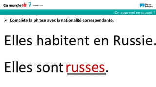 Elles sont _____
Elles habitent en Russie.
russes.
 Complète la phrase avec la nationalité correspondante.
On apprend en jouant !
 