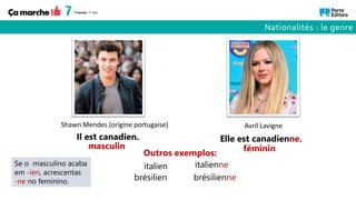 Il est canadien. Elle est canadienne.
Shawn Mendes (origine portugaise) Avril Lavigne
italien italienne
brésilien brésilienne
masculin féminin
Outros exemplos:
Se o masculino acaba
em -ien, acrescentas
-ne no feminino.
Nationalités : le genre
 