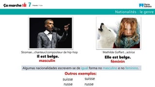 Elle est belge.
Stromae . chanteur/compositeur de hip-hop Mathilde Goffart . actrice
Il est belge.
suisse suisse
russe russe
masculin féminin
Outros exemplos:
Algumas nacionalidades escrevem-se de igual forma no masculino e no feminino.
Nationalités : le genre
 