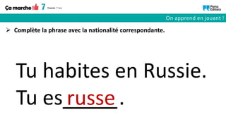 Tu es_____.
russe
Tu habites en Russie.
 Complète la phrase avec la nationalité correspondante.
On apprend en jouant !
 