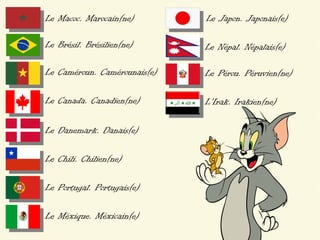 Le Macoc. Marocain(ne)        Le Japon. Japonais(e)

Le Brésil. Brésilien(ne)      Le Népal. Népalais(e)

Le Caméroun. Camérounais(e)   Le Pérou. Péruvien(ne)

Le Canada. Canadien(ne)       L'Irak. Irakien(ne)

Le Danemark. Danais(e)

Le Chili. Chilien(ne)

Le Portugal. Portugais(e)

Le Méxique. Méxicain(e)
 