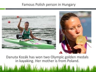 Famous Polish person in Hungary
Danuta Kozák has won two Olympic golden medals
in kayaking. Her mother is from Poland.
 