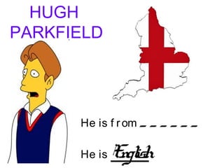 HUGH
PARKFIELD
He is f rom _ _ _ _ _ _
He is English
 