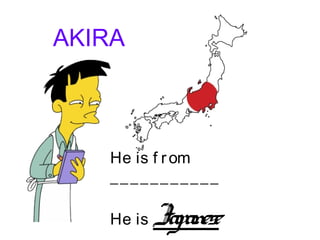 AKIRA
He is f rom
___________
He is Japanese
 