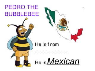 PEDRO THE
BUBBLEBEE
He is f rom
___________
He isMexican
 
