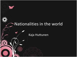 Nationalities in the world

       Kaja Huttunen
 
