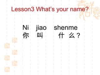 Lesson3 What’s your name?
Ni jiao shenme
你 叫 什 么？
 