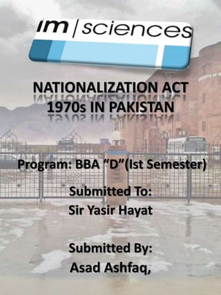 NATIONALIZATION ACT
1970s IN PAKISTAN
Program: BBA “D”(Ist Semester)
Submitted To:
Sir Yasir Hayat
Submitted By:
Asad Ashfaq,
 