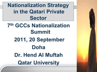 Nationalization Strategy
   in the Qatari Private
          Sector
7th GCCs Nationalization
          Summit
   2011, 20 September
           Doha
    Dr. Hend Al Muftah
     Qatar University
                           LOGO
 