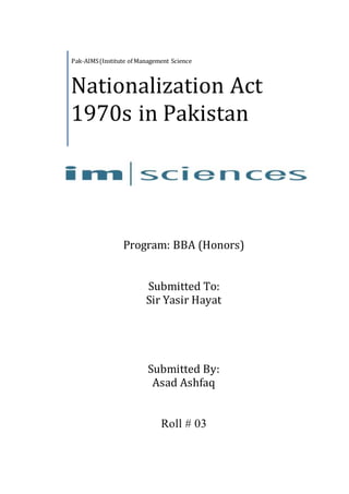 Program: BBA (Honors)
Submitted To:
Sir Yasir Hayat
Submitted By:
Asad Ashfaq
Roll # 03
Pak-AIMS(Institute of Management Science
Nationalization Act
1970s in Pakistan
 