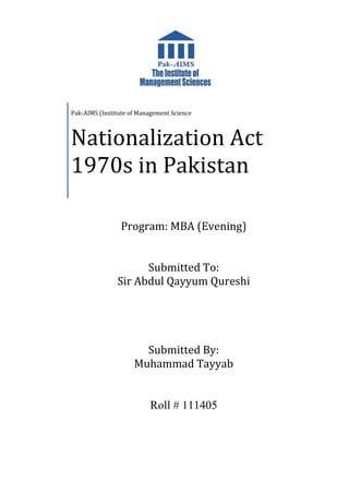 Program: MBA (Evening)
Submitted To:
Sir Abdul Qayyum Qureshi
Submitted By:
Muhammad Tayyab
Roll # 111405
Pak-AIMS (Institute of Management Science
Nationalization Act
1970s in Pakistan
 