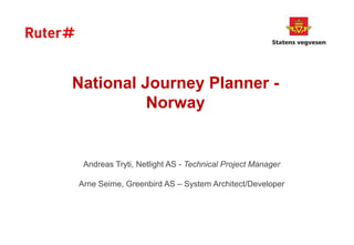 National Journey Planner -
Norway
Andreas Tryti, Netlight AS - Technical Project Manager
Arne Seime, Greenbird AS – System Architect/Developer
 