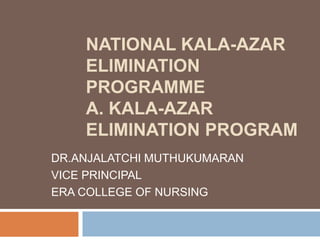 NATIONAL KALA-AZAR
ELIMINATION
PROGRAMME
A. KALA-AZAR
ELIMINATION PROGRAM
DR.ANJALATCHI MUTHUKUMARAN
VICE PRINCIPAL
ERA COLLEGE OF NURSING
 