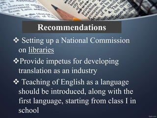  Setting up a National Commission
on libraries
Provide impetus for developing
translation as an industry
 Teaching of English as a language
should be introduced, along with the
first language, starting from class I in
school
Recommendations
 