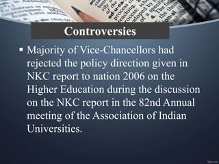  Majority of Vice-Chancellors had
rejected the policy direction given in
NKC report to nation 2006 on the
Higher Education during the discussion
on the NKC report in the 82nd Annual
meeting of the Association of Indian
Universities.
Controversies
 