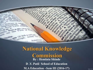 National Knowledge
Commission
By : Hemlata Shinde
D .Y. Patil School of Education
M.A Education –Sem III (2016-17)
 