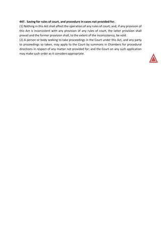447. Saving for rules of court, and procedure in cases not provided for.
(1) Nothing in this Act shall affect the operation of any rules of court; and, if any provision of
this Act is inconsistent with any provision of any rules of court, the latter provision shall
prevail and the former provision shall, to the extent of the inconsistency, be void.
(2) A person or body seeking to take proceedings in the Court under this Act, and any party
to proceedings so taken, may apply to the Court by summons in Chambers for procedural
directions in respect of any matter not provided for; and the Court on any such application
may make such order as it considers appropriate.
 