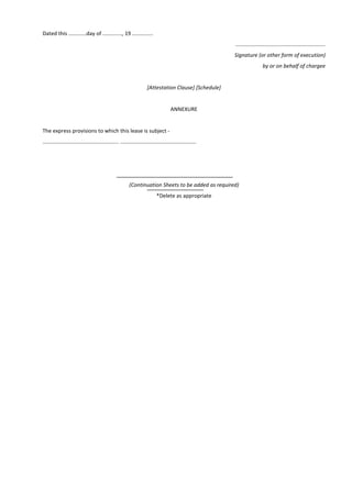 Dated this ............day of ............., 19 ..............
............................................................
Signature (or other form of execution)
by or on behalf of chargee
[Attestation Clause] [Schedule]
ANNEXURE
The express provisions to which this lease is subject -
................................................... ...................................................
(Continuation Sheets to be added as required)
*Delete as appropriate
 