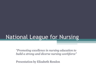 National League for Nursing “ Promoting excellence in nursing education to build a strong and diverse nursing workforce” Presentation by Elizabeth Rendon 