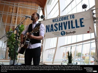 The National League of Cities held its 2015 Congress of Cities and Exposition in Nashville, Tenn. The largest gathering of
local elected officials in the country, the Congress of Cities was held at Nashville’s new Music City Center. Pictured above is
one of the many talented local musicians who entertained guests throughout the week on a stage sponsored by the City of
Nashville.
 