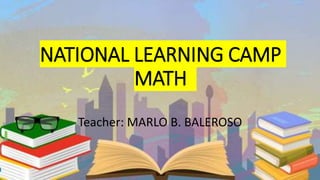 NATIONAL LEARNING CAMP
MATH
Teacher: MARLO B. BALEROSO
 