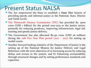 Present Status NALSA
The Act empowered the State to establish a Four Tier System of
providing speedy and informal justice...