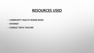 RESOURCES USED
• COMMUNITY HEALTH NURSIN BOOK
• INTERNET
• CONSULT WITH TEACHER
 