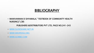 BIBLIOGRAPHY
• MANIVANNAN D SHYAMALA,” TEXTBOOK OF COMMUNITY HEALTH
NURSING2”,CBS
PUBLISHERS &DISTRIBUTORS PVT LTD, PAGE NO;241-243
• WWW.SLIDESHARE.NET.IN
• WWW.WIKIPEDIA.ORG
• WWW.SCRIBD.COM
 