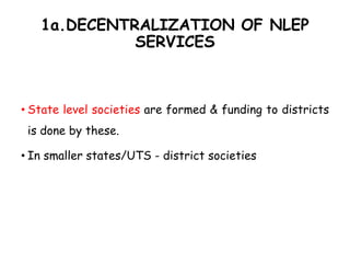 1a.DECENTRALIZATION OF NLEP
SERVICES
• State level societies are formed & funding to districts
is done by these.
• In smaller states/UTS - district societies
 