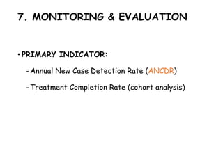 7. MONITORING & EVALUATION
• PRIMARY INDICATOR:
-Annual New Case Detection Rate (ANCDR)
-Treatment Completion Rate (cohort analysis)
 