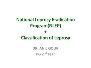 National Leprosy Eradication
Program(NLEP)
+
Classification of Leprosy
DR. ANIL GOUR
PG 2nd Year
 