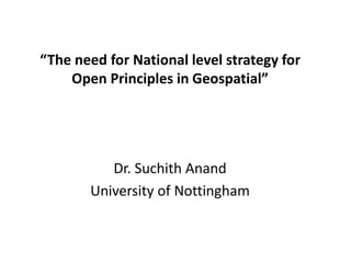 “The need for National level strategy for
Open Principles in Geospatial”
Dr. Suchith Anand
University of Nottingham
 
