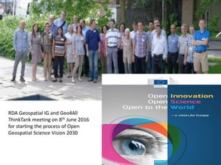 RDA Geospatial IG and Geo4All
ThinkTank meeting on 8th June 2016
for starting the process of Open
Geospatial Science Vision 2030
 